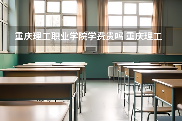 重庆理工职业学院学费贵吗 重庆理工职业学院校园环境好不好