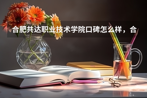 合肥共达职业技术学院口碑怎么样，合肥共达职业技术学院学校位置在哪