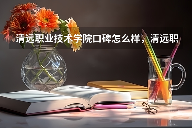 清远职业技术学院口碑怎么样，清远职业技术学院学校位置在哪