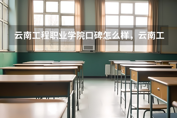 云南工程职业学院口碑怎么样，云南工程职业学院学校位置在哪