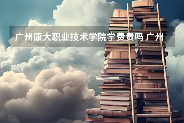 广州康大职业技术学院学费贵吗 广州康大职业技术学院校园环境好不好