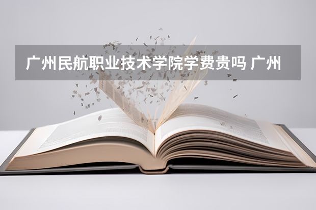 广州民航职业技术学院学费贵吗 广州民航职业技术学院校园环境好不好