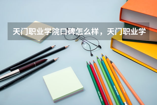 天门职业学院口碑怎么样，天门职业学院学校位置在哪