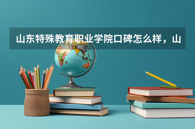 山东特殊教育职业学院口碑怎么样，山东特殊教育职业学院学校位置在哪