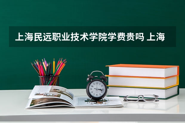 上海民远职业技术学院学费贵吗 上海民远职业技术学院校园环境好不好