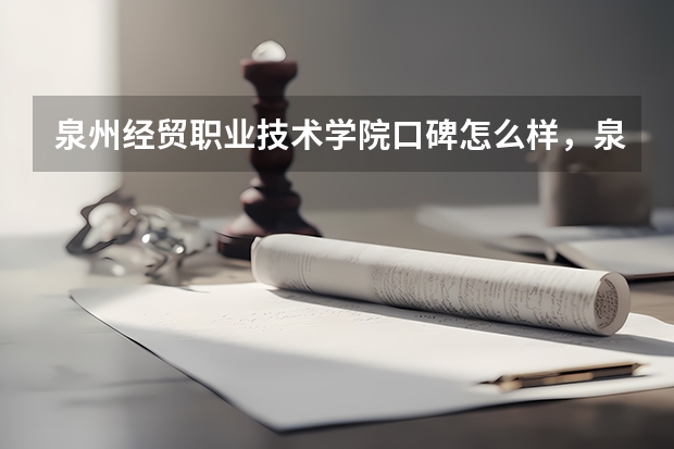 泉州经贸职业技术学院口碑怎么样，泉州经贸职业技术学院学校位置在哪