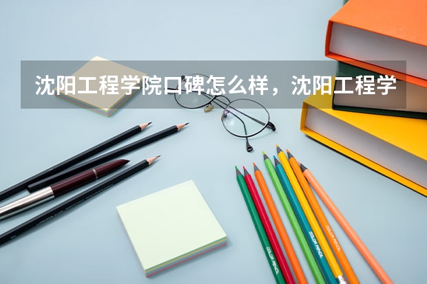 沈阳工程学院口碑怎么样，沈阳工程学院学校位置在哪