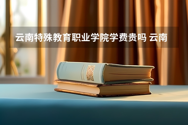 云南特殊教育职业学院学费贵吗 云南特殊教育职业学院校园环境好不好