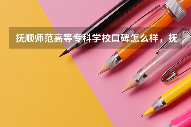 抚顺师范高等专科学校口碑怎么样，抚顺师范高等专科学校学校位置在哪