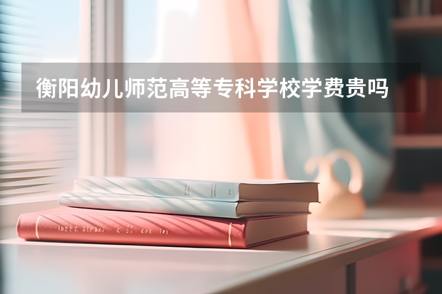 衡阳幼儿师范高等专科学校学费贵吗 衡阳幼儿师范高等专科学校校园环境好不好