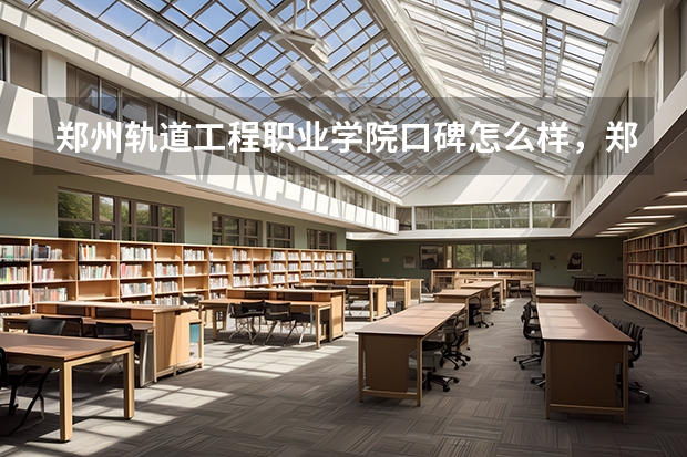 郑州轨道工程职业学院口碑怎么样，郑州轨道工程职业学院学校位置在哪