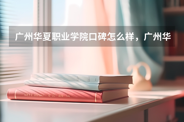 广州华夏职业学院口碑怎么样，广州华夏职业学院学校位置在哪