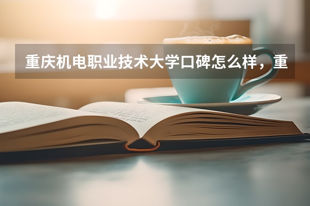 重庆机电职业技术大学口碑怎么样，重庆机电职业技术大学学校位置在哪