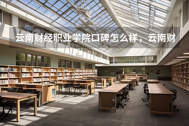 云南财经职业学院口碑怎么样，云南财经职业学院学校位置在哪