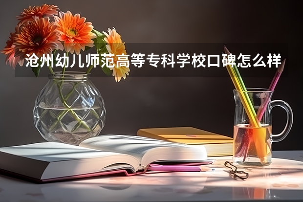 沧州幼儿师范高等专科学校口碑怎么样，沧州幼儿师范高等专科学校学校位置在哪