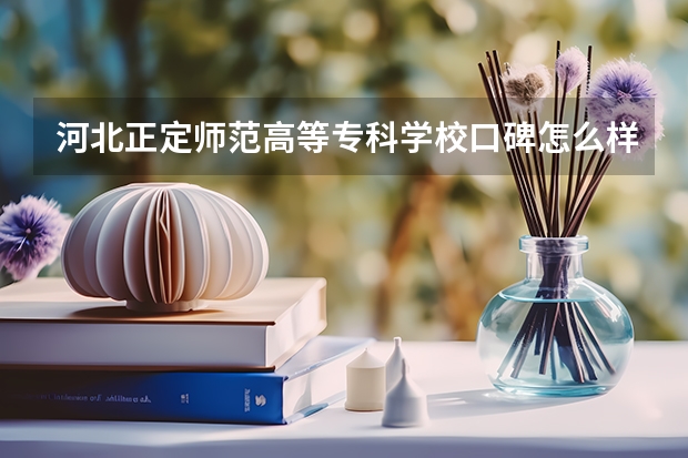 河北正定师范高等专科学校口碑怎么样，河北正定师范高等专科学校学校位置在哪