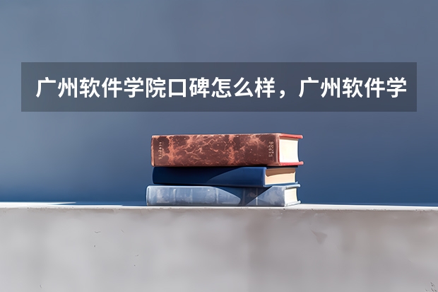 广州软件学院口碑怎么样，广州软件学院学校位置在哪