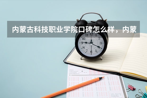 内蒙古科技职业学院口碑怎么样，内蒙古科技职业学院学校位置在哪