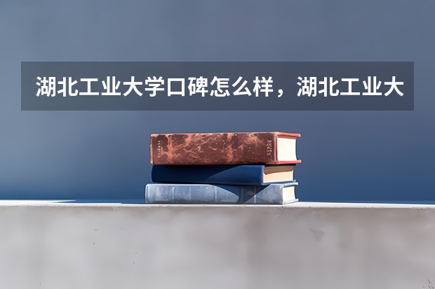 湖北工业大学口碑怎么样，湖北工业大学学校位置在哪