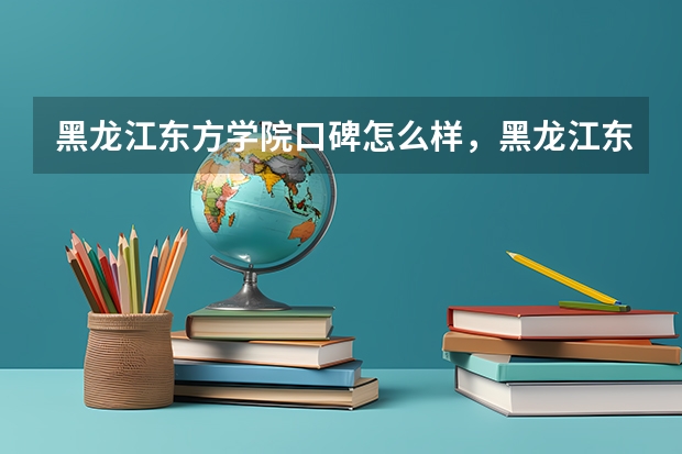 黑龙江东方学院口碑怎么样，黑龙江东方学院学校位置在哪