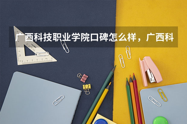 广西科技职业学院口碑怎么样，广西科技职业学院学校位置在哪