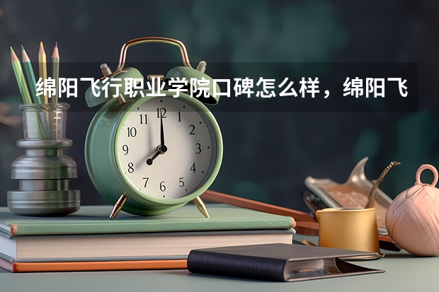 绵阳飞行职业学院口碑怎么样，绵阳飞行职业学院学校位置在哪