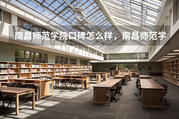 南昌师范学院口碑怎么样，南昌师范学院学校位置在哪