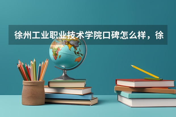 徐州工业职业技术学院口碑怎么样，徐州工业职业技术学院学校位置在哪