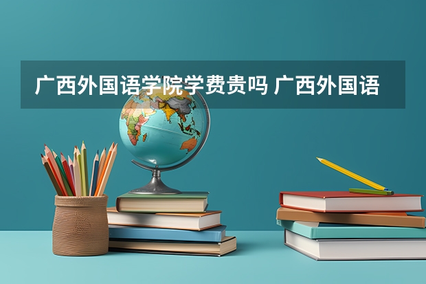 广西外国语学院学费贵吗 广西外国语学院校园环境好不好