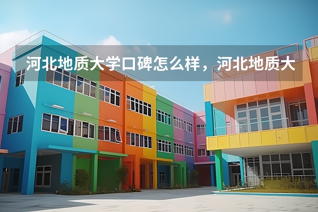 河北地质大学口碑怎么样，河北地质大学学校位置在哪