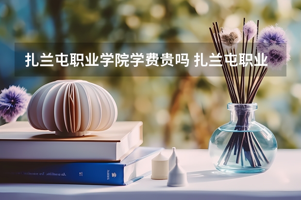 扎兰屯职业学院学费贵吗 扎兰屯职业学院校园环境好不好