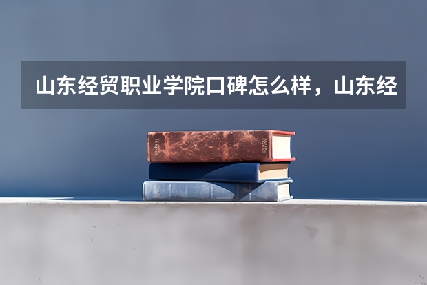 山东经贸职业学院口碑怎么样，山东经贸职业学院学校位置在哪