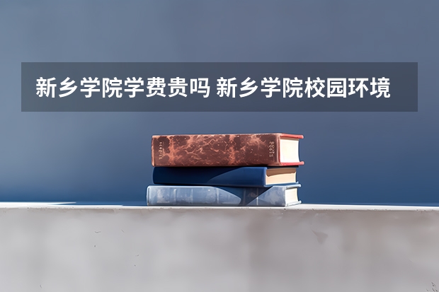 新乡学院学费贵吗 新乡学院校园环境好不好