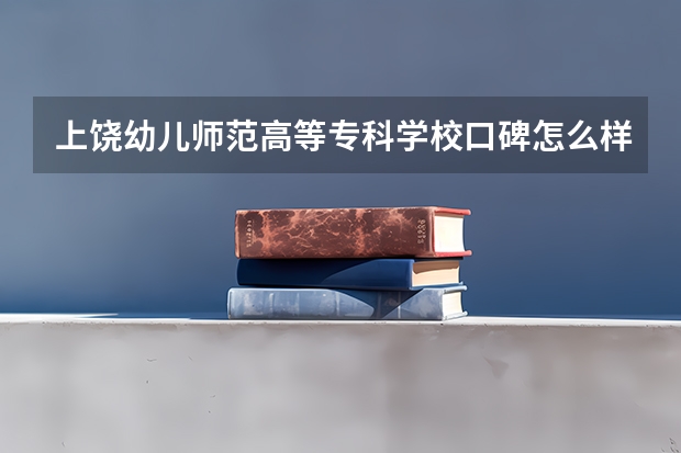 上饶幼儿师范高等专科学校口碑怎么样，上饶幼儿师范高等专科学校学校位置在哪