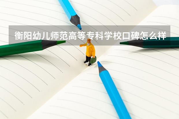 衡阳幼儿师范高等专科学校口碑怎么样，衡阳幼儿师范高等专科学校学校位置在哪