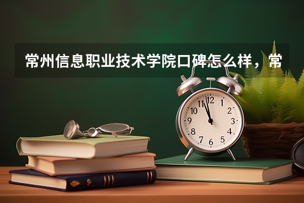 常州信息职业技术学院口碑怎么样，常州信息职业技术学院学校位置在哪