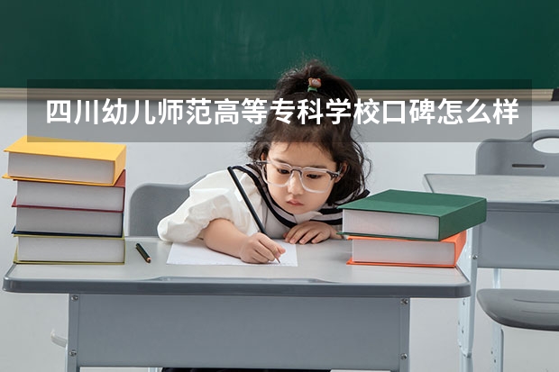 四川幼儿师范高等专科学校口碑怎么样，四川幼儿师范高等专科学校学校位置在哪