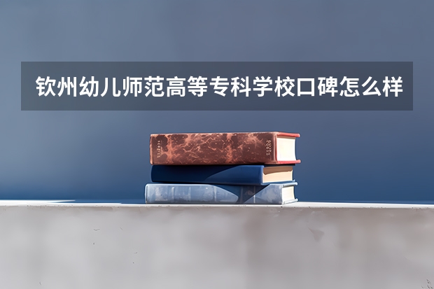 钦州幼儿师范高等专科学校口碑怎么样，钦州幼儿师范高等专科学校学校位置在哪