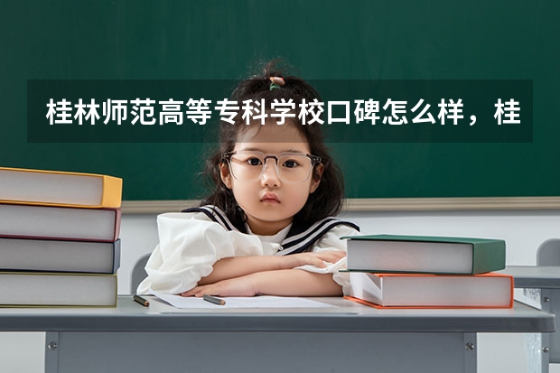 桂林师范高等专科学校口碑怎么样，桂林师范高等专科学校学校位置在哪