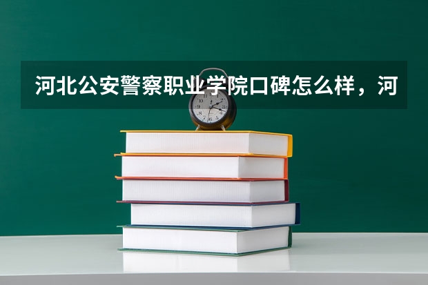 河北公安警察职业学院口碑怎么样，河北公安警察职业学院学校位置在哪