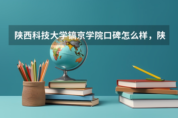 陕西科技大学镐京学院口碑怎么样，陕西科技大学镐京学院学校位置在哪