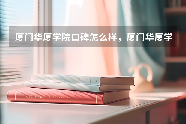 厦门华厦学院口碑怎么样，厦门华厦学院学校位置在哪