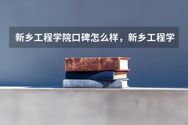 新乡工程学院口碑怎么样，新乡工程学院学校位置在哪