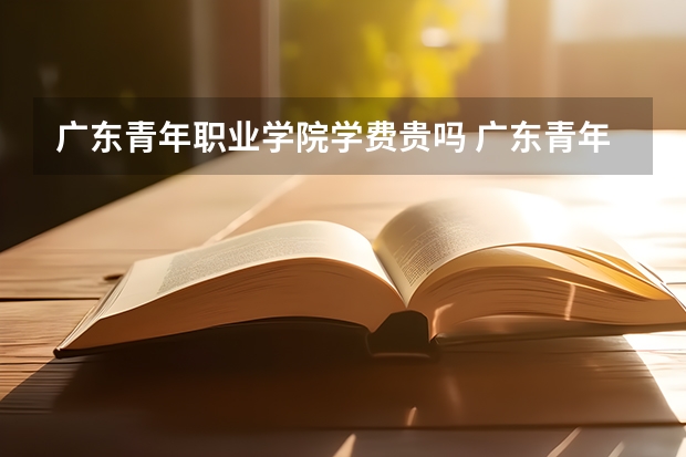 广东青年职业学院学费贵吗 广东青年职业学院校园环境好不好