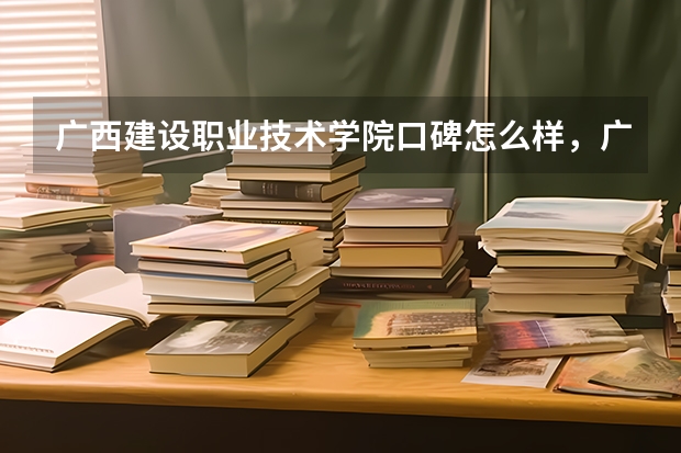 广西建设职业技术学院口碑怎么样，广西建设职业技术学院学校位置在哪