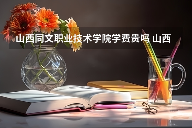 山西同文职业技术学院学费贵吗 山西同文职业技术学院校园环境好不好