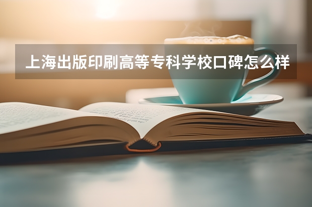 上海出版印刷高等专科学校口碑怎么样，上海出版印刷高等专科学校学校位置在哪