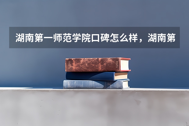 湖南第一师范学院口碑怎么样，湖南第一师范学院学校位置在哪