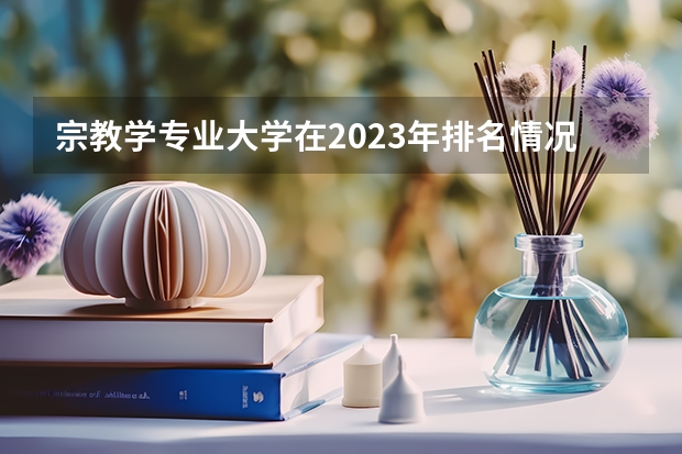 宗教学专业大学在2023年排名情况如何 宗教学专业排名前十的有哪些大学