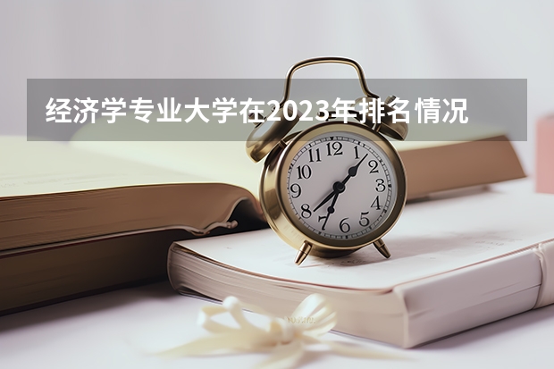 经济学专业大学在2023年排名情况如何 经济学专业排名前十的有哪些大学